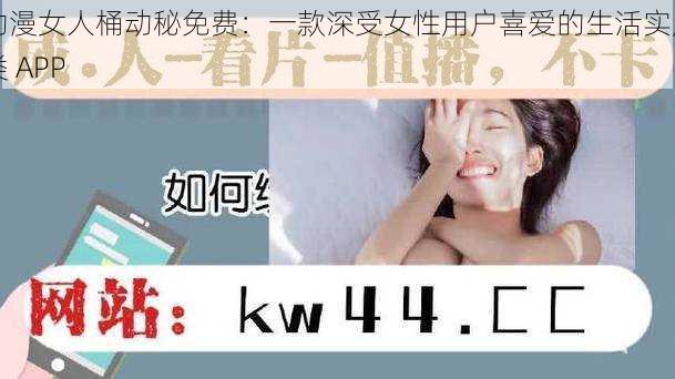 动漫女人桶动秘免费：一款深受女性用户喜爱的生活实用类 APP