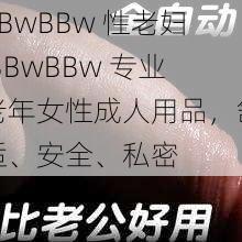 BBwBBw 性老妇 BBwBBw 专业老年女性成人用品，舒适、安全、私密