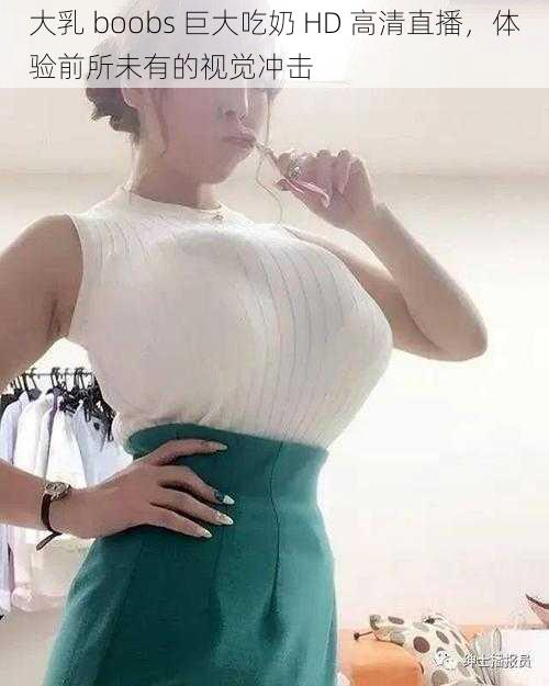 大乳 boobs 巨大吃奶 HD 高清直播，体验前所未有的视觉冲击