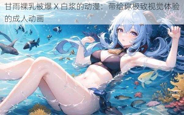 甘雨裸乳被爆 X 白浆的动漫：带给你极致视觉体验的成人动画