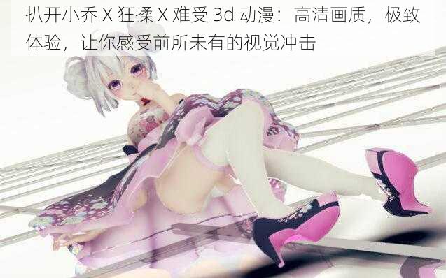 扒开小乔 X 狂揉 X 难受 3d 动漫：高清画质，极致体验，让你感受前所未有的视觉冲击