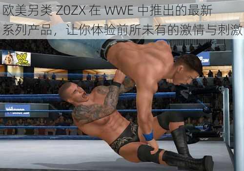 欧美另类 Z0ZX 在 WWE 中推出的最新系列产品，让你体验前所未有的激情与刺激