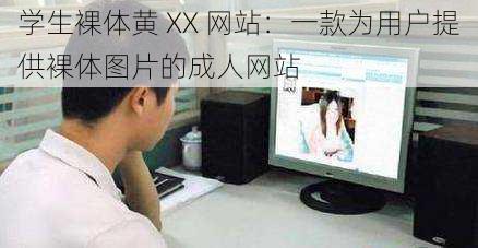 学生裸体黄 XX 网站：一款为用户提供裸体图片的成人网站