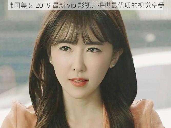 韩国美女 2019 最新 vip 影视，提供最优质的视觉享受