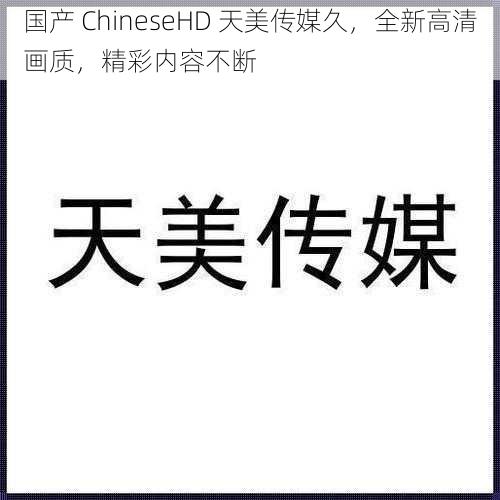 国产 ChineseHD 天美传媒久，全新高清画质，精彩内容不断