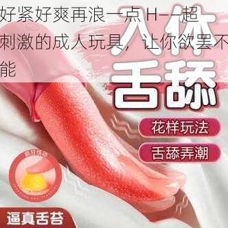 好紧好爽再浪一点 H——超刺激的成人玩具，让你欲罢不能