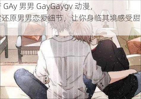 国产 GAy 男男 GayGaygv 动漫，真实还原男男恋爱细节，让你身临其境感受甜蜜爱恋