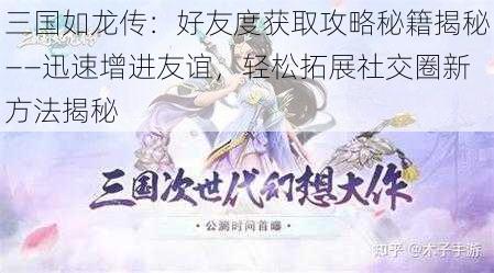 三国如龙传：好友度获取攻略秘籍揭秘——迅速增进友谊，轻松拓展社交圈新方法揭秘