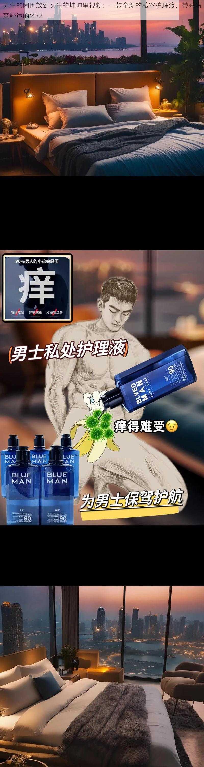 男生的困困放到女生的坤坤里视频：一款全新的私密护理液，带来清爽舒适的体验