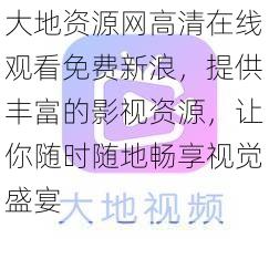 大地资源网高清在线观看免费新浪，提供丰富的影视资源，让你随时随地畅享视觉盛宴