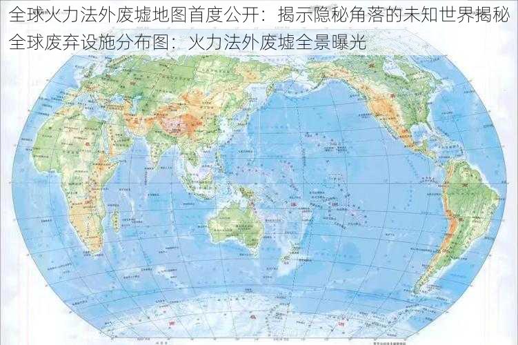 全球火力法外废墟地图首度公开：揭示隐秘角落的未知世界揭秘全球废弃设施分布图：火力法外废墟全景曝光