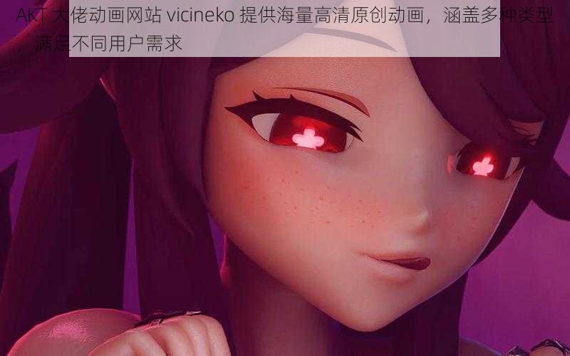 AKT 大佬动画网站 vicineko 提供海量高清原创动画，涵盖多种类型，满足不同用户需求