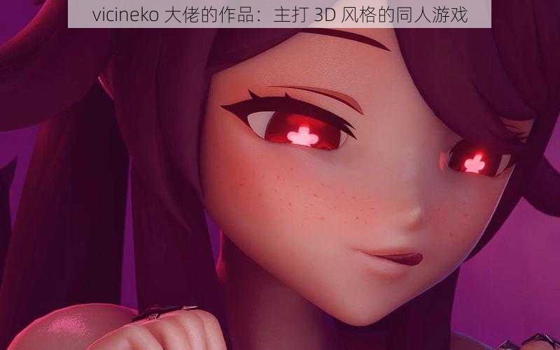 vicineko 大佬的作品：主打 3D 风格的同人游戏