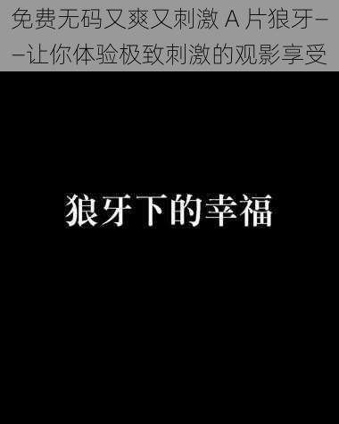 免费无码又爽又刺激 A 片狼牙——让你体验极致刺激的观影享受