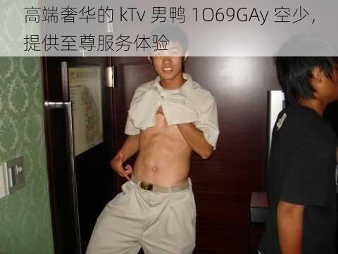 高端奢华的 kTv 男鸭 1O69GAy 空少，提供至尊服务体验