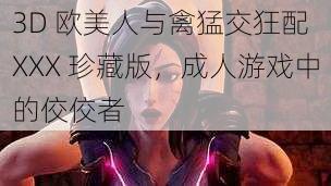 3D 欧美人与禽猛交狂配 XXX 珍藏版，成人游戏中的佼佼者