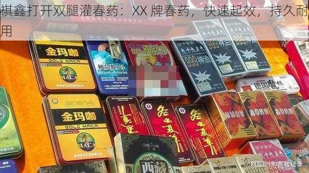 祺鑫打开双腿灌春药：XX 牌春药，快速起效，持久耐用