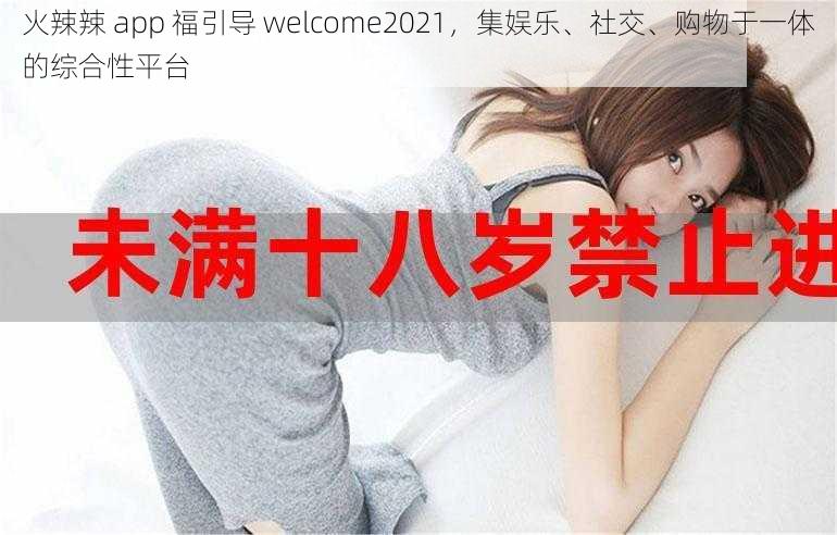 火辣辣 app 福引导 welcome2021，集娱乐、社交、购物于一体的综合性平台