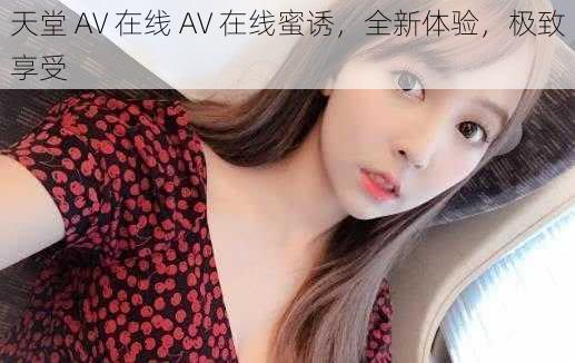 天堂 AV 在线 AV 在线蜜诱，全新体验，极致享受