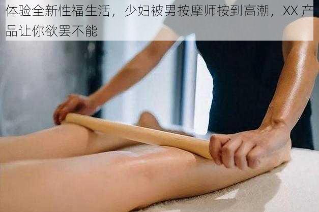 体验全新性福生活，少妇被男按摩师按到高潮，XX 产品让你欲罢不能