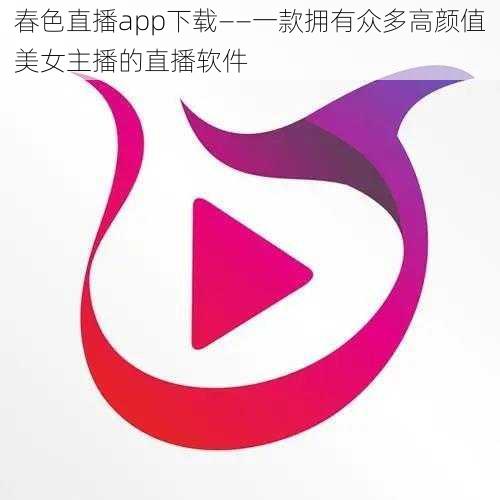 春色直播app下载——一款拥有众多高颜值美女主播的直播软件