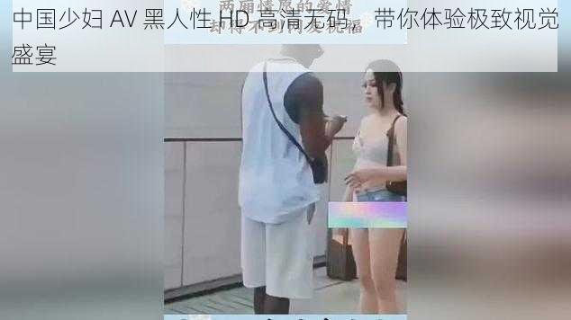 中国少妇 AV 黑人性 HD 高清无码，带你体验极致视觉盛宴