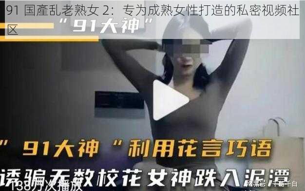 91 国產乱老熟女 2：专为成熟女性打造的私密视频社区