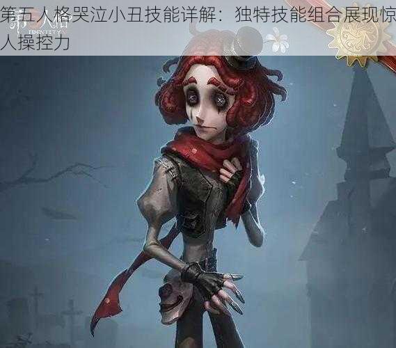 第五人格哭泣小丑技能详解：独特技能组合展现惊人操控力