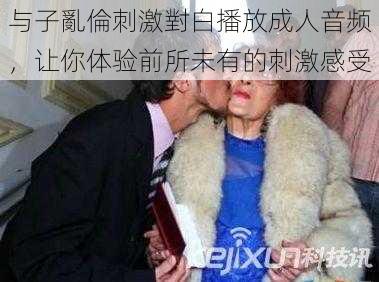 与子亂倫刺激對白播放成人音频，让你体验前所未有的刺激感受