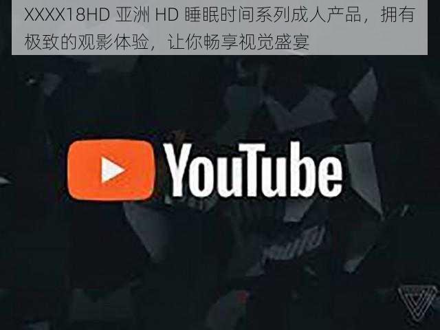 XXXX18HD 亚洲 HD 睡眠时间系列成人产品，拥有极致的观影体验，让你畅享视觉盛宴