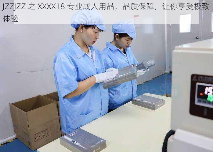 JZZJZZ 之 XXXX18 专业成人用品，品质保障，让你享受极致体验