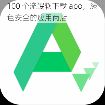 100 个流氓软下载 apo，绿色安全的应用商店