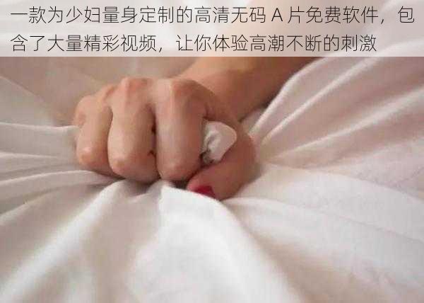 一款为少妇量身定制的高清无码 A 片免费软件，包含了大量精彩视频，让你体验高潮不断的刺激