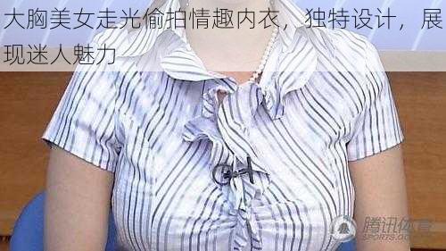 大胸美女走光偷拍情趣内衣，独特设计，展现迷人魅力