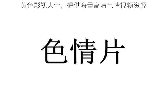 黄色影视大全，提供海量高清色情视频资源