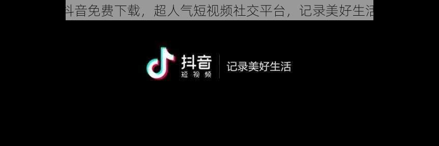 抖音免费下载，超人气短视频社交平台，记录美好生活