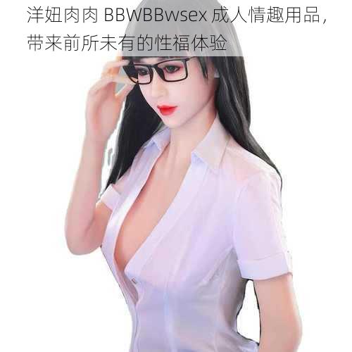 洋妞肉肉 BBWBBwsex 成人情趣用品，带来前所未有的性福体验