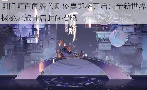 阴阳师百闻牌公测盛宴即将开启：全新世界探秘之旅开启时间揭晓