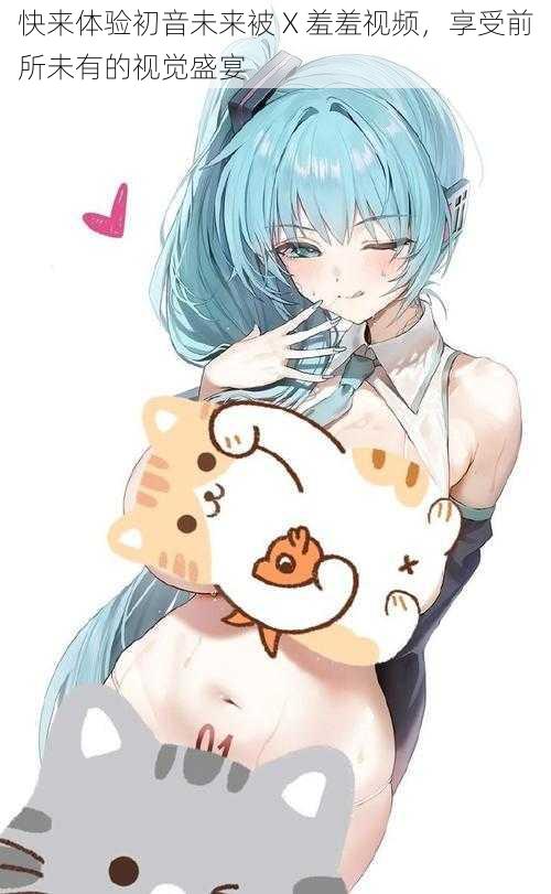 快来体验初音未来被 X 羞羞视频，享受前所未有的视觉盛宴