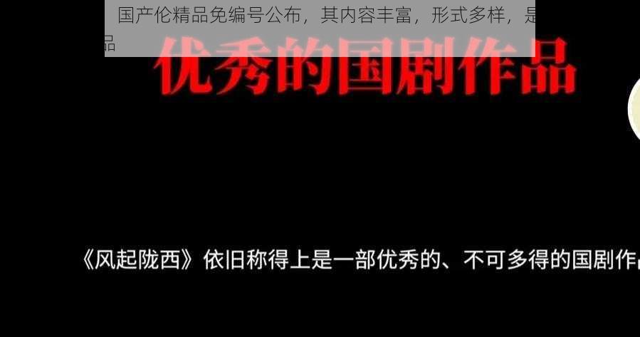 央视网出文：国产伦精品免编号公布，其内容丰富，形式多样，是不可多得的优秀国产作品