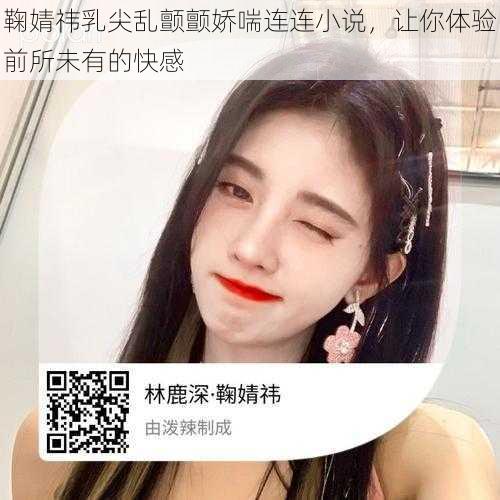 鞠婧祎乳尖乱颤颤娇喘连连小说，让你体验前所未有的快感