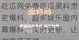 吃瓜网免费吃瓜黑料泄密爆料，超多娱乐圈内幕爆料，实时更新，让你吃瓜不停