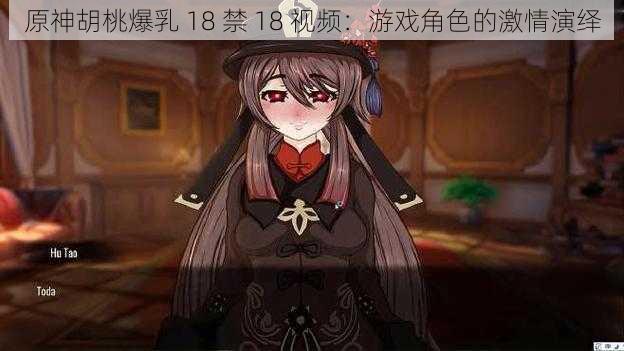 原神胡桃爆乳 18 禁 18 视频：游戏角色的激情演绎