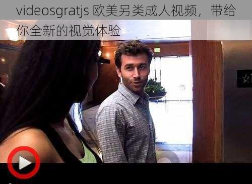 videosgratjs 欧美另类成人视频，带给你全新的视觉体验