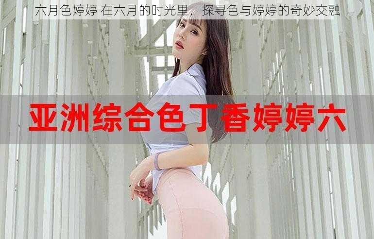 六月色婷婷 在六月的时光里，探寻色与婷婷的奇妙交融