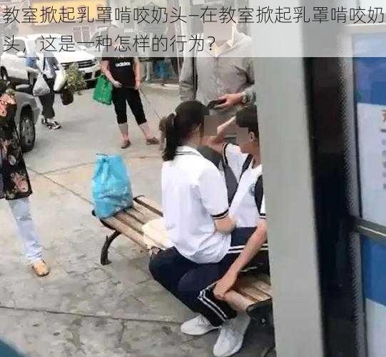 教室掀起乳罩啃咬奶头—在教室掀起乳罩啃咬奶头，这是一种怎样的行为？