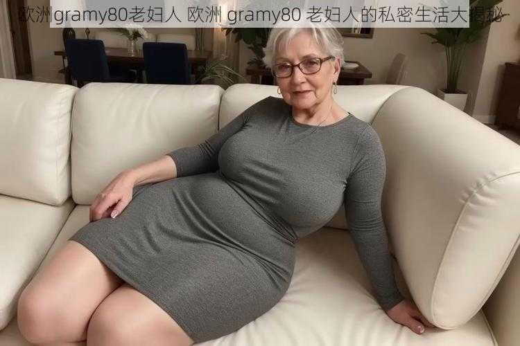 欧洲gramy80老妇人 欧洲 gramy80 老妇人的私密生活大揭秘