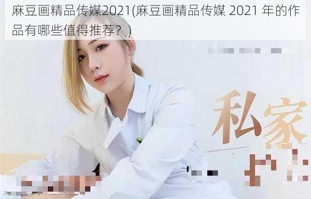 麻豆画精品传媒2021(麻豆画精品传媒 2021 年的作品有哪些值得推荐？)