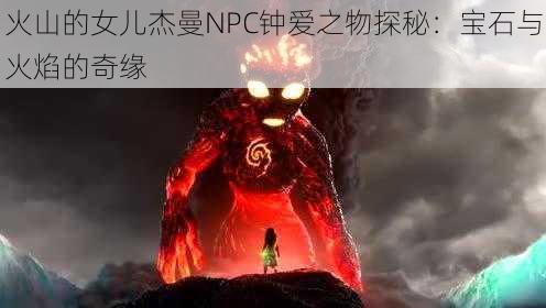 火山的女儿杰曼NPC钟爱之物探秘：宝石与火焰的奇缘