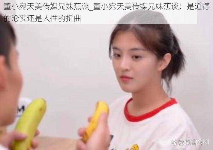 董小宛天美传媒兄妹蕉谈_董小宛天美传媒兄妹蕉谈：是道德的沦丧还是人性的扭曲